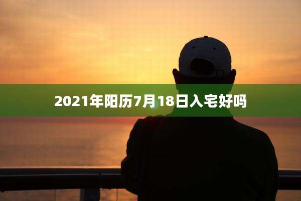 2021年阳历7月18日入宅好吗