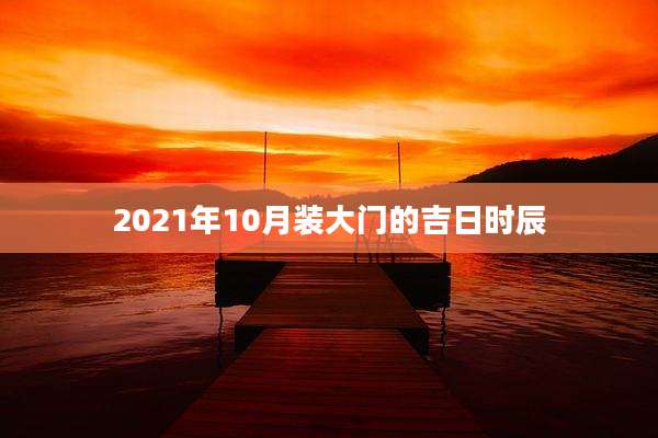 2021年10月装大门的吉日时辰