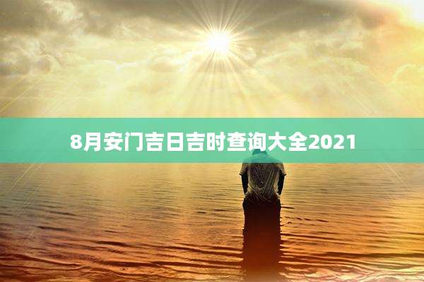 8月安门吉日吉时查询大全2021