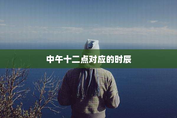 中午十二点对应的时辰