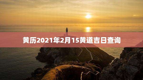 黄历2021年2月15黄道吉日查询