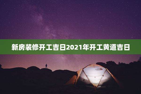新房装修开工吉日2021年开工黄道吉日