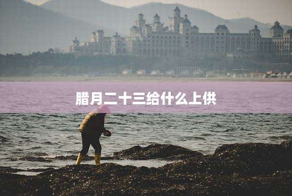 腊月二十三给什么上供