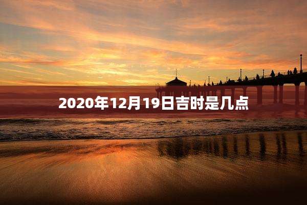 2020年12月19日吉时是几点