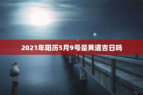 2021年阳历5月9号是黄道吉日吗