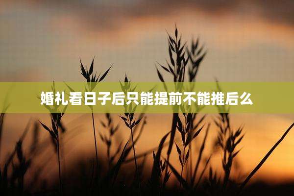 婚礼看日子后只能提前不能推后么