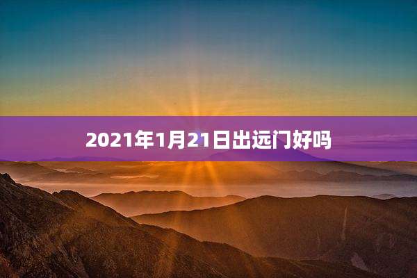 2021年1月21日出远门好吗