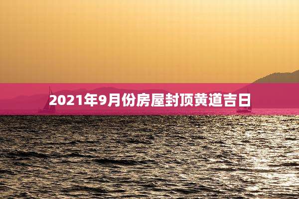2021年9月份房屋封顶黄道吉日