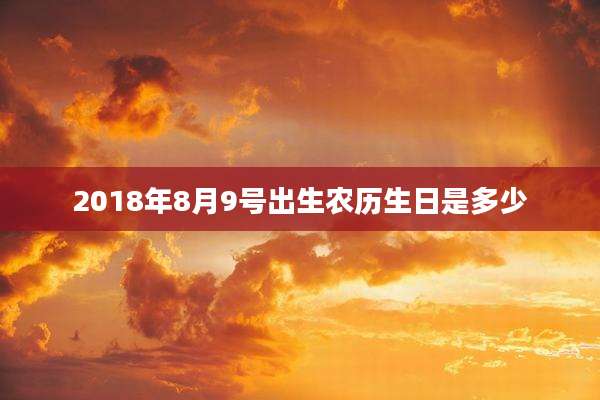 2018年8月9号出生农历生日是多少