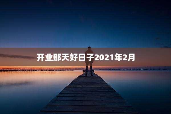 开业那天好日子2021年2月