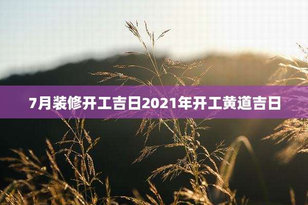 7月装修开工吉日2021年开工黄道吉日