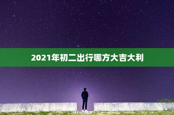 2021年初二出行哪方大吉大利