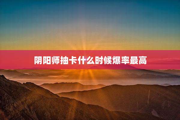 阴阳师抽卡什么时候爆率最高