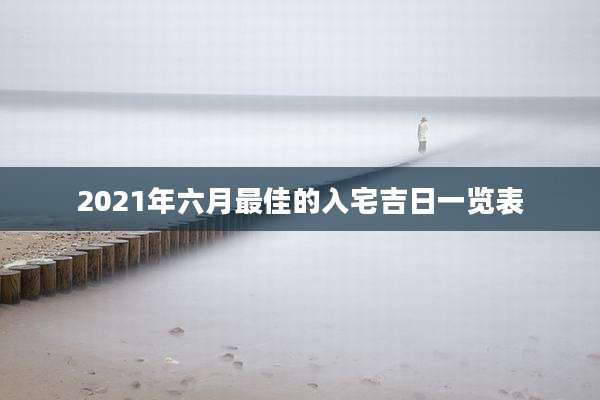 2021年六月最佳的入宅吉日一览表