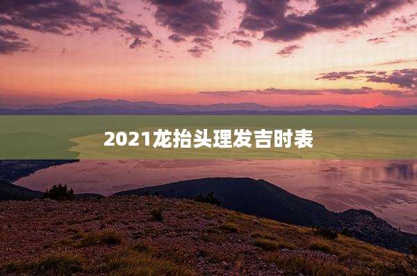 2021龙抬头理发吉时表