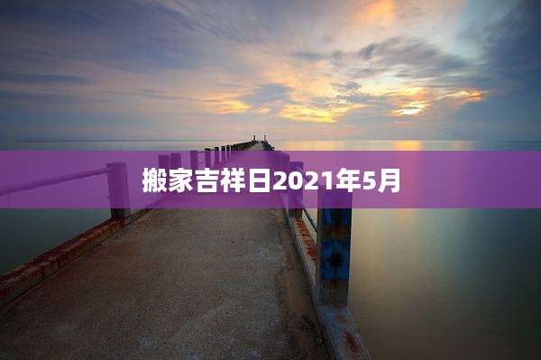 搬家吉祥日2021年5月