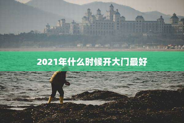 2021年什么时候开大门最好