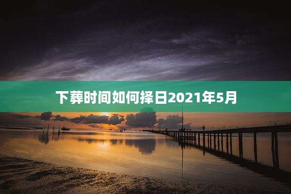 下葬时间如何择日2021年5月