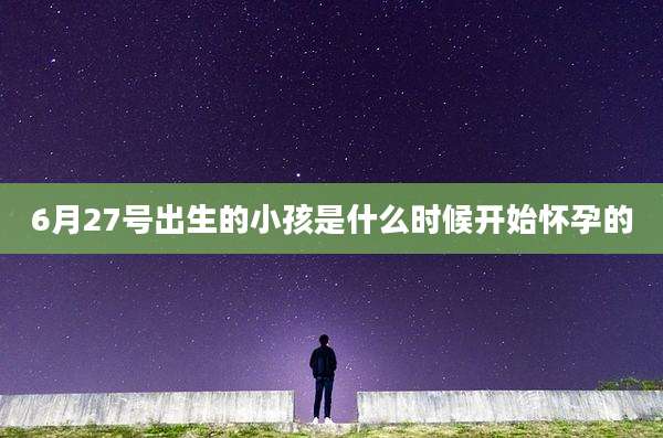 6月27号出生的小孩是什么时候开始怀孕的