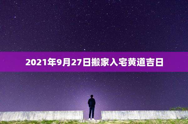 2021年9月27日搬家入宅黄道吉日