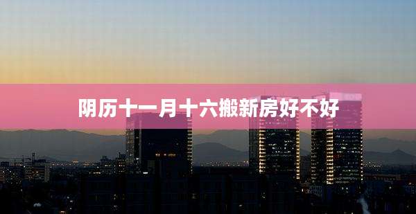 阴历十一月十六搬新房好不好