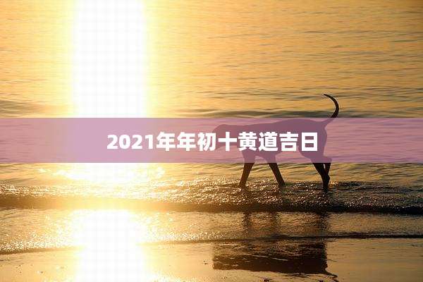 2021年年初十黄道吉日
