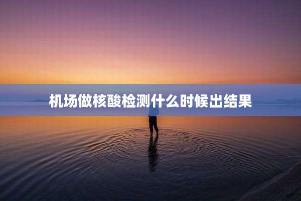 机场做核酸检测什么时候出结果