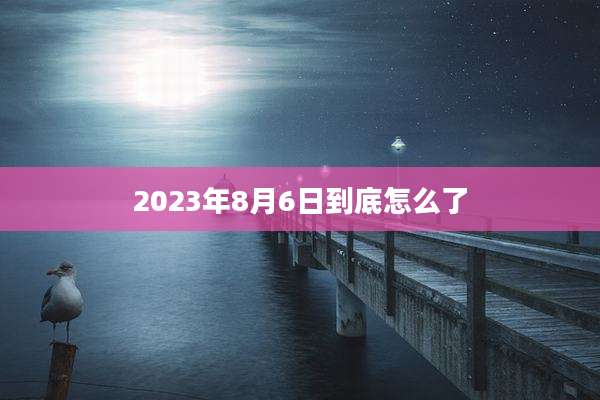 2023年8月6日到底怎么了