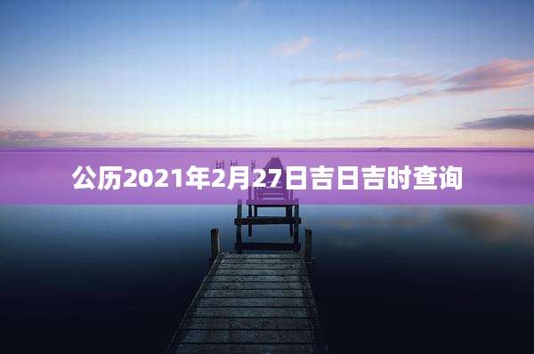 公历2021年2月27日吉日吉时查询