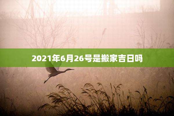 2021年6月26号是搬家吉日吗