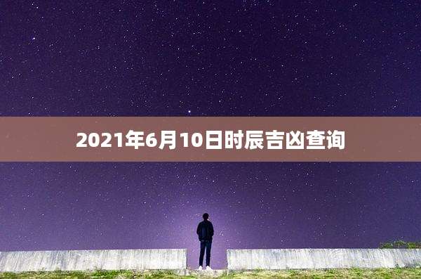2021年6月10日时辰吉凶查询
