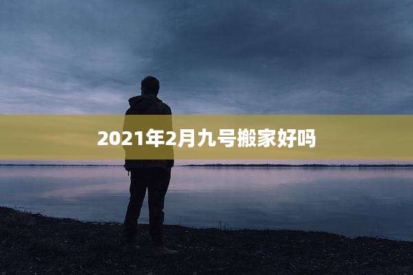 2021年2月九号搬家好吗