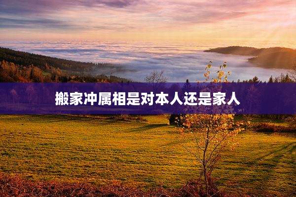 搬家冲属相是对本人还是家人