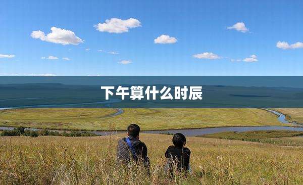 下午算什么时辰