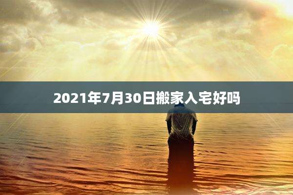 2021年7月30日搬家入宅好吗