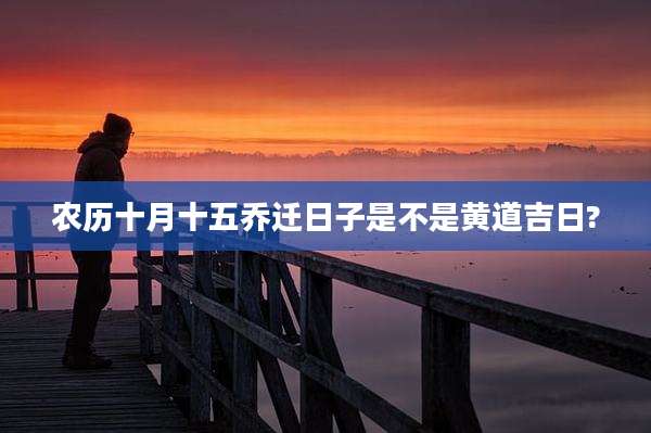 农历十月十五乔迁日子是不是黄道吉日?