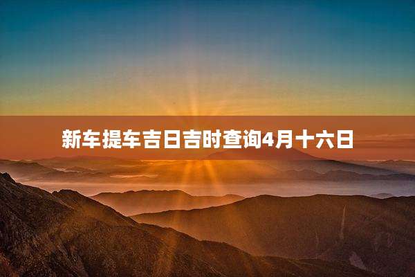 新车提车吉日吉时查询4月十六日