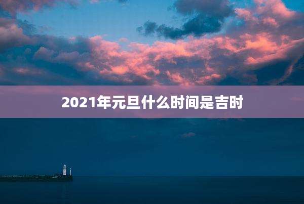 2021年元旦什么时间是吉时