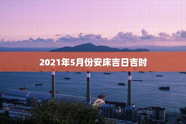 2021年5月份安床吉日吉时