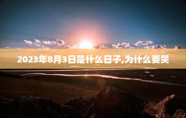 2023年8月3日是什么日子,为什么要哭