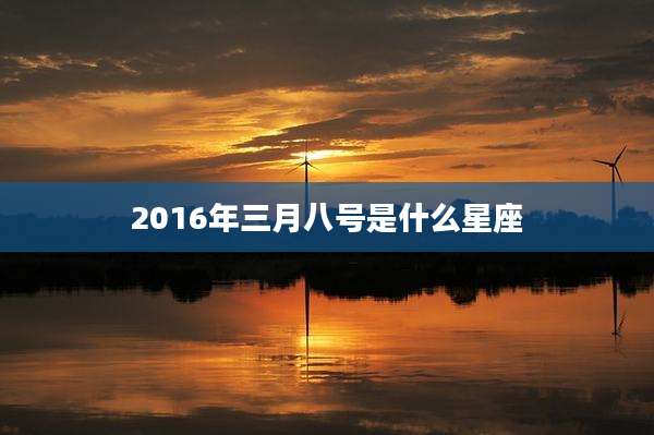 2016年三月八号是什么星座
