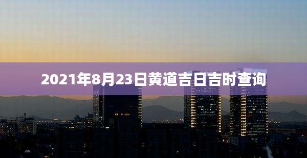 2021年8月23日黄道吉日吉时查询