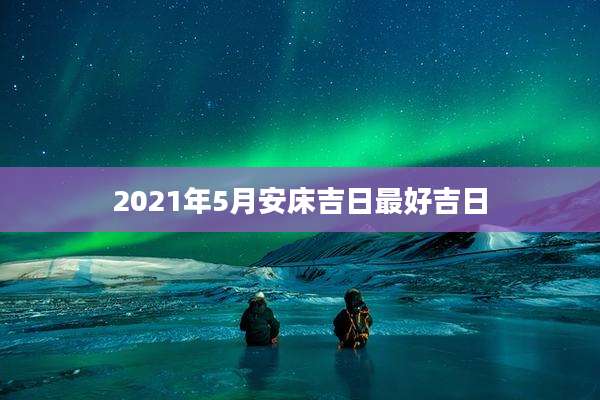 2021年5月安床吉日最好吉日