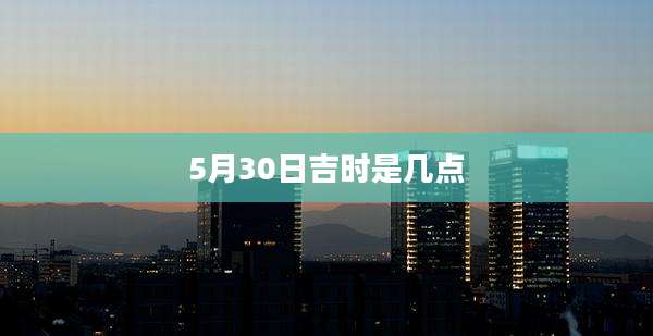 5月30日吉时是几点