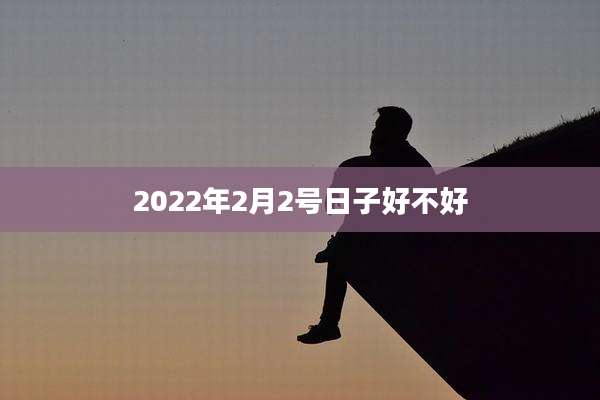 2022年2月2号日子好不好