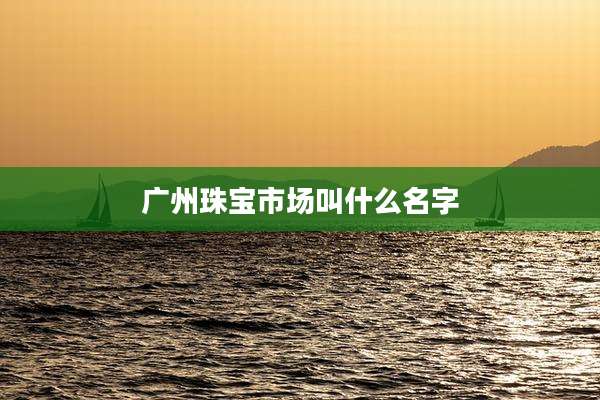 广州珠宝市场叫什么名字