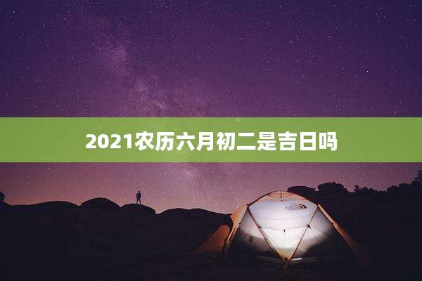 2021农历六月初二是吉日吗