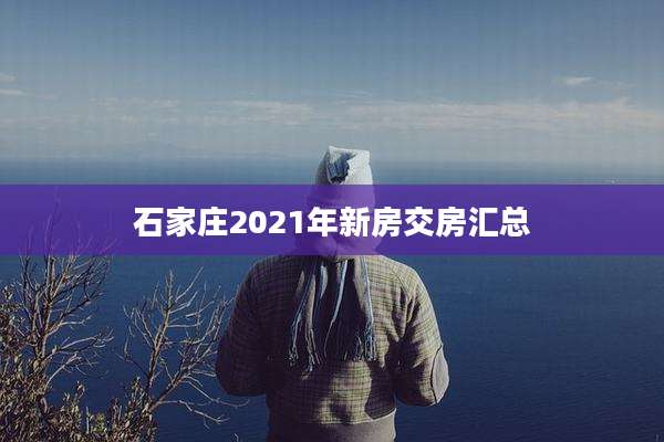 石家庄2021年新房交房汇总