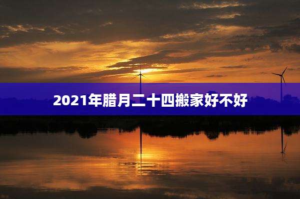 2021年腊月二十四搬家好不好