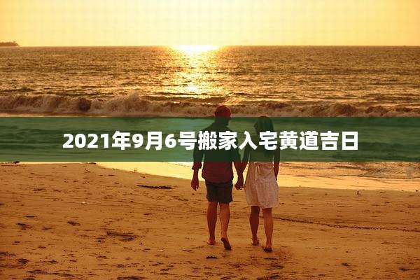2021年9月6号搬家入宅黄道吉日